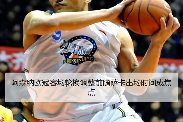 阿森纳欧冠客场轮换调整前瞻萨卡出场时间成焦点